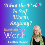 What The F*ck Is Self-Worth, Anyway? – Heather Stewart